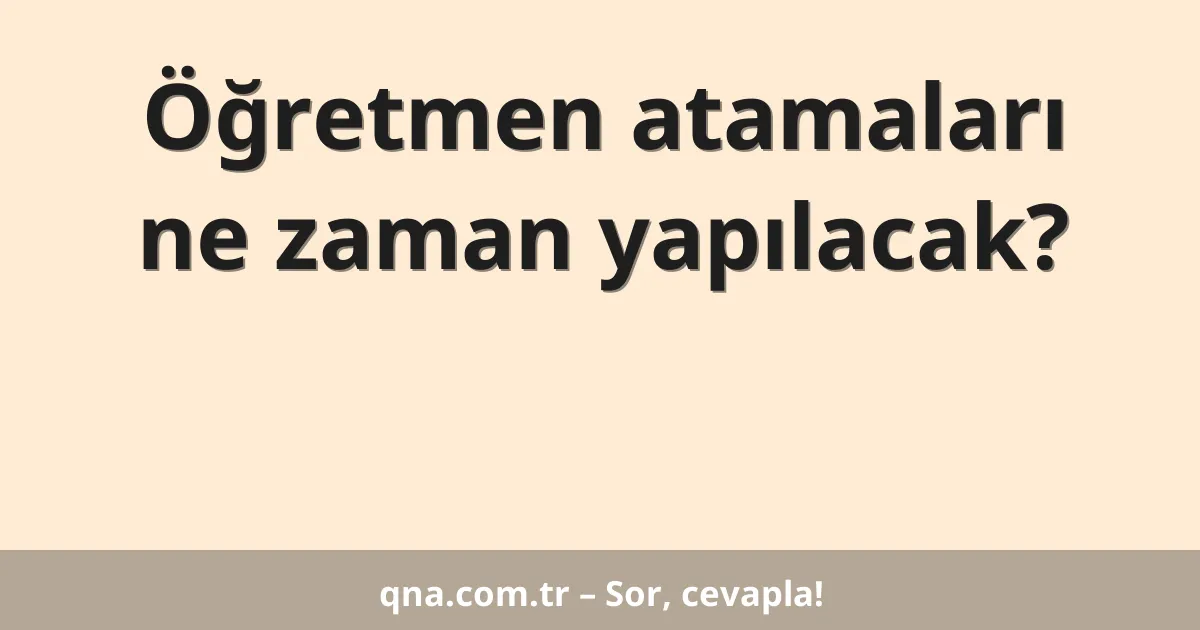 Öğretmen atamaları ne zaman yapılacak?