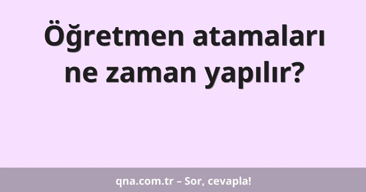 Öğretmen atamaları ne zaman yapılır?