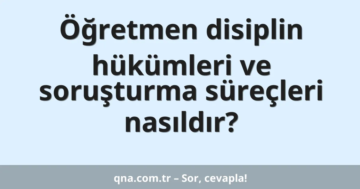Öğretmen disiplin hükümleri ve soruşturma süreçleri nasıldır?