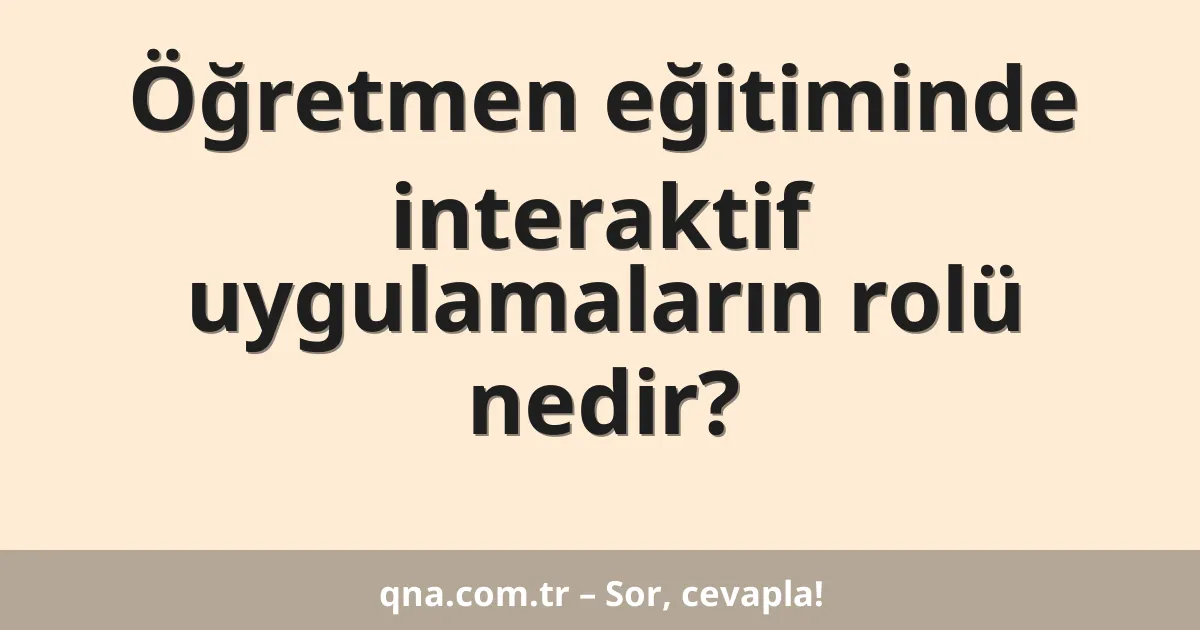 Öğretmen eğitiminde interaktif uygulamaların rolü nedir?