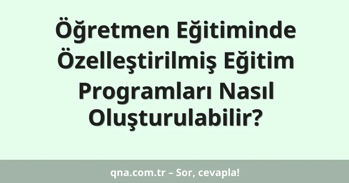 Öğretmen Eğitiminde Özelleştirilmiş Eğitim Programları Nasıl Oluşturulabilir?