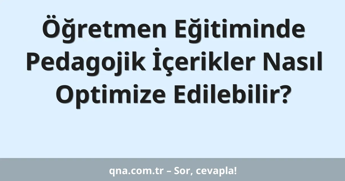 Öğretmen Eğitiminde Pedagojik İçerikler Nasıl Optimize Edilebilir?