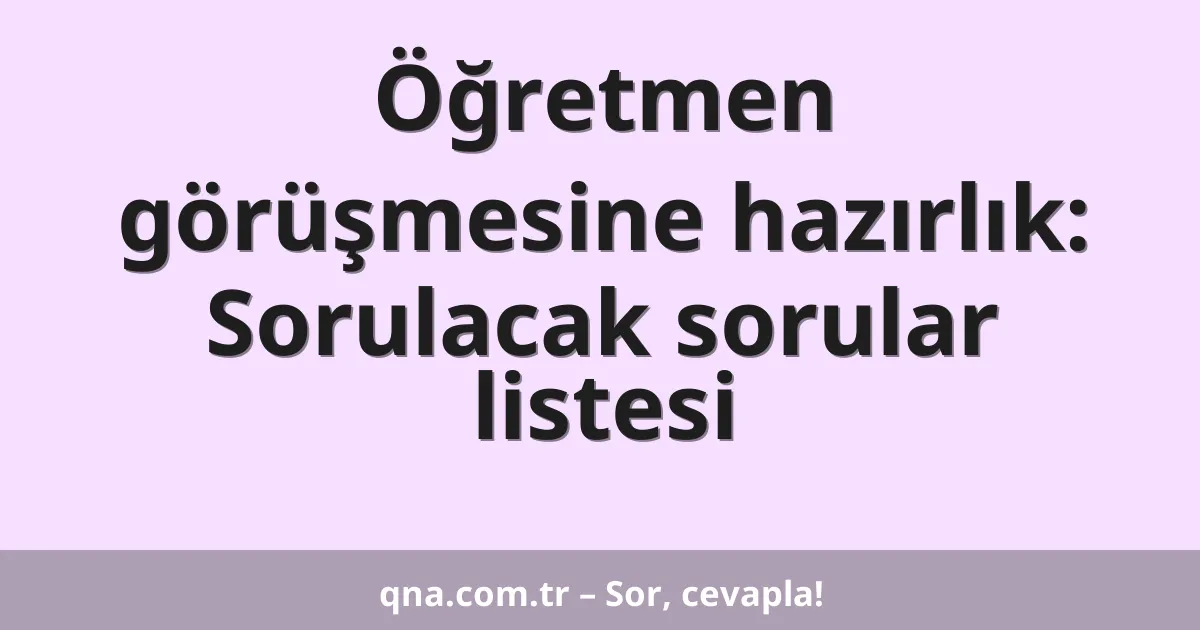 Öğretmen görüşmesine hazırlık: Sorulacak sorular listesi