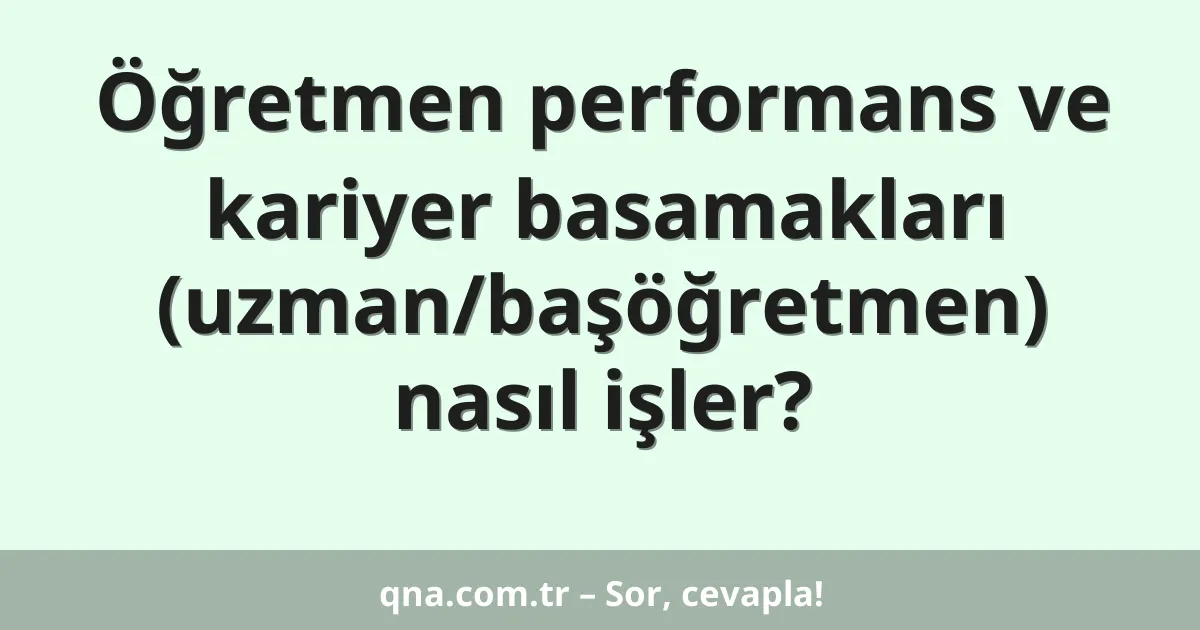 Öğretmen performans ve kariyer basamakları (uzman/başöğretmen) nasıl işler?