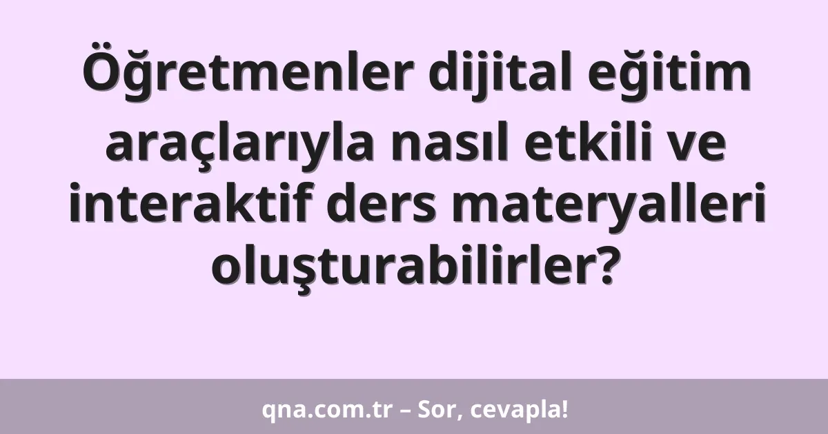 Öğretmenler dijital eğitim araçlarıyla nasıl etkili ve interaktif ders materyalleri oluşturabilirler?