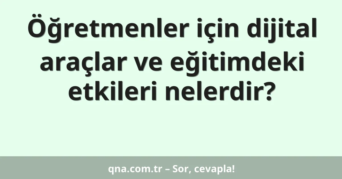Öğretmenler için dijital araçlar ve eğitimdeki etkileri nelerdir?