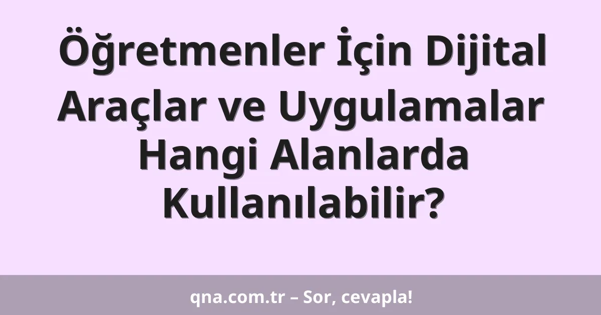 Öğretmenler İçin Dijital Araçlar ve Uygulamalar Hangi Alanlarda Kullanılabilir?