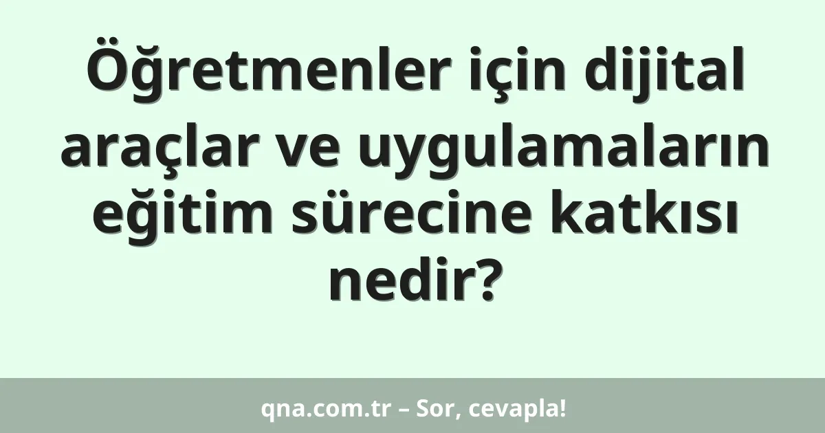 Öğretmenler için dijital araçlar ve uygulamaların eğitim sürecine katkısı nedir?