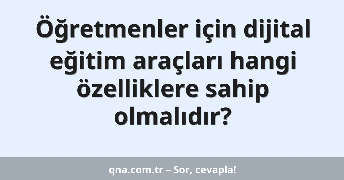 Öğretmenler için dijital eğitim araçları hangi özelliklere sahip olmalıdır?