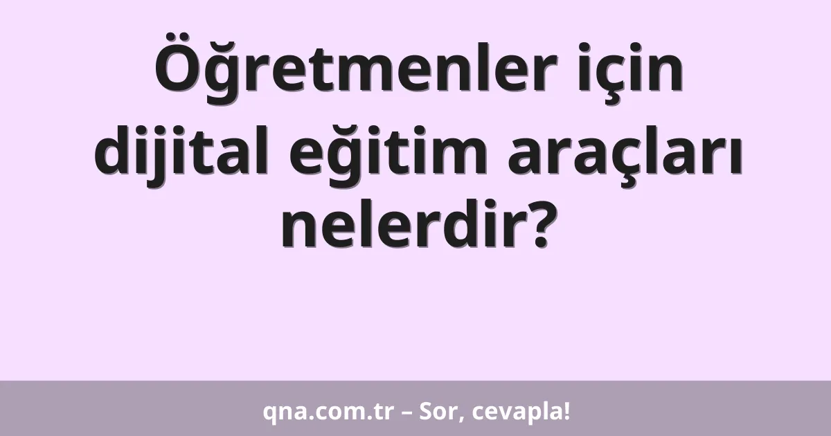 Öğretmenler için dijital eğitim araçları nelerdir?