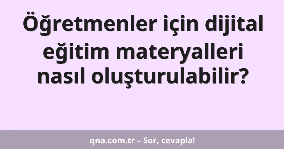Öğretmenler için dijital eğitim materyalleri nasıl oluşturulabilir?