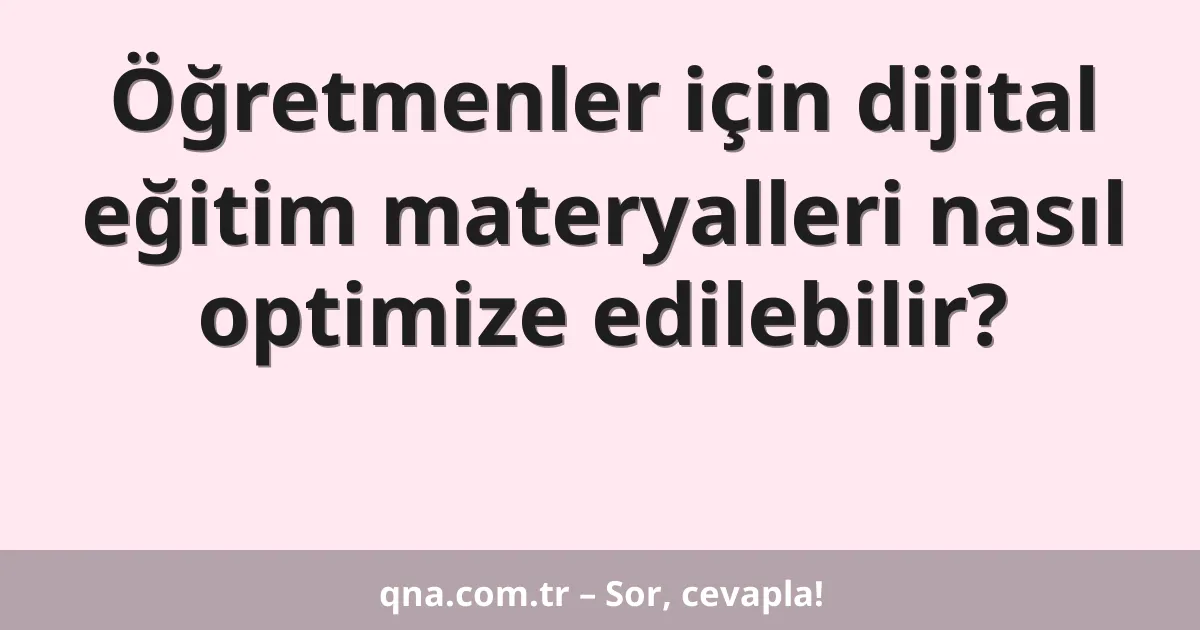 Öğretmenler için dijital eğitim materyalleri nasıl optimize edilebilir?