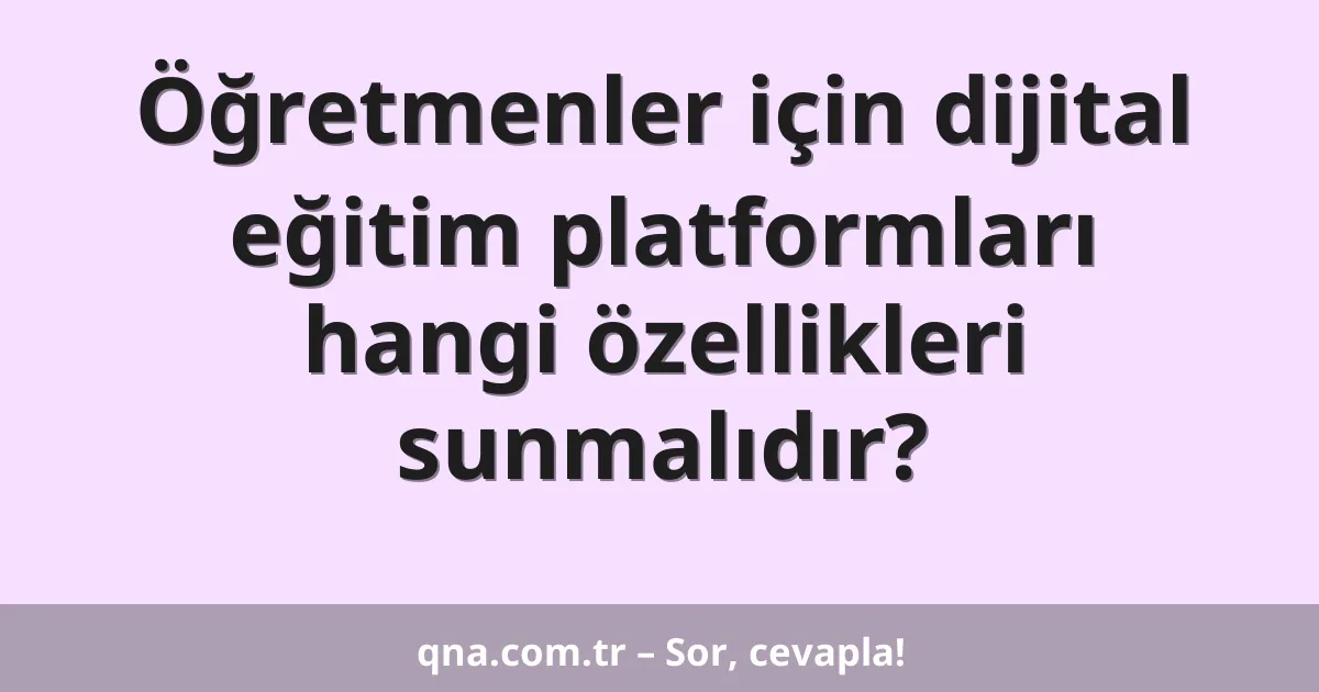 Öğretmenler için dijital eğitim platformları hangi özellikleri sunmalıdır?