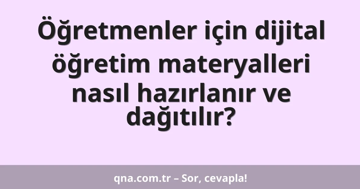 Öğretmenler için dijital öğretim materyalleri nasıl hazırlanır ve dağıtılır?