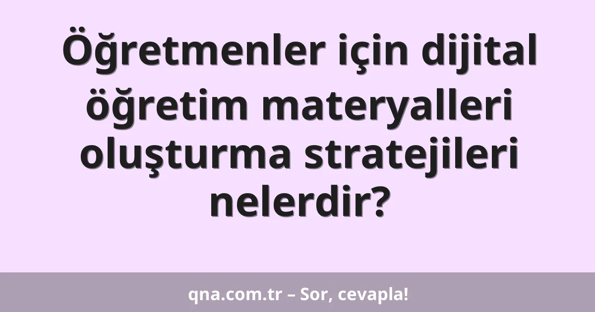 Öğretmenler için dijital öğretim materyalleri oluşturma stratejileri nelerdir?