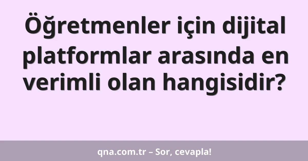 Öğretmenler için dijital platformlar arasında en verimli olan hangisidir?