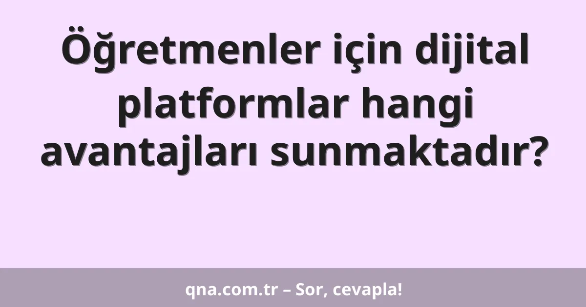 Öğretmenler için dijital platformlar hangi avantajları sunmaktadır?