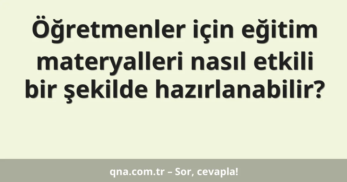 Öğretmenler için eğitim materyalleri nasıl etkili bir şekilde hazırlanabilir?