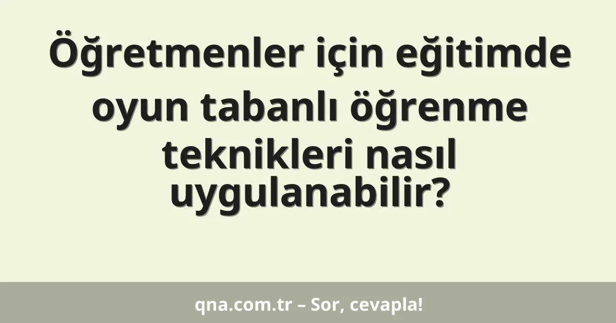 Öğretmenler için eğitimde oyun tabanlı öğrenme teknikleri nasıl uygulanabilir?