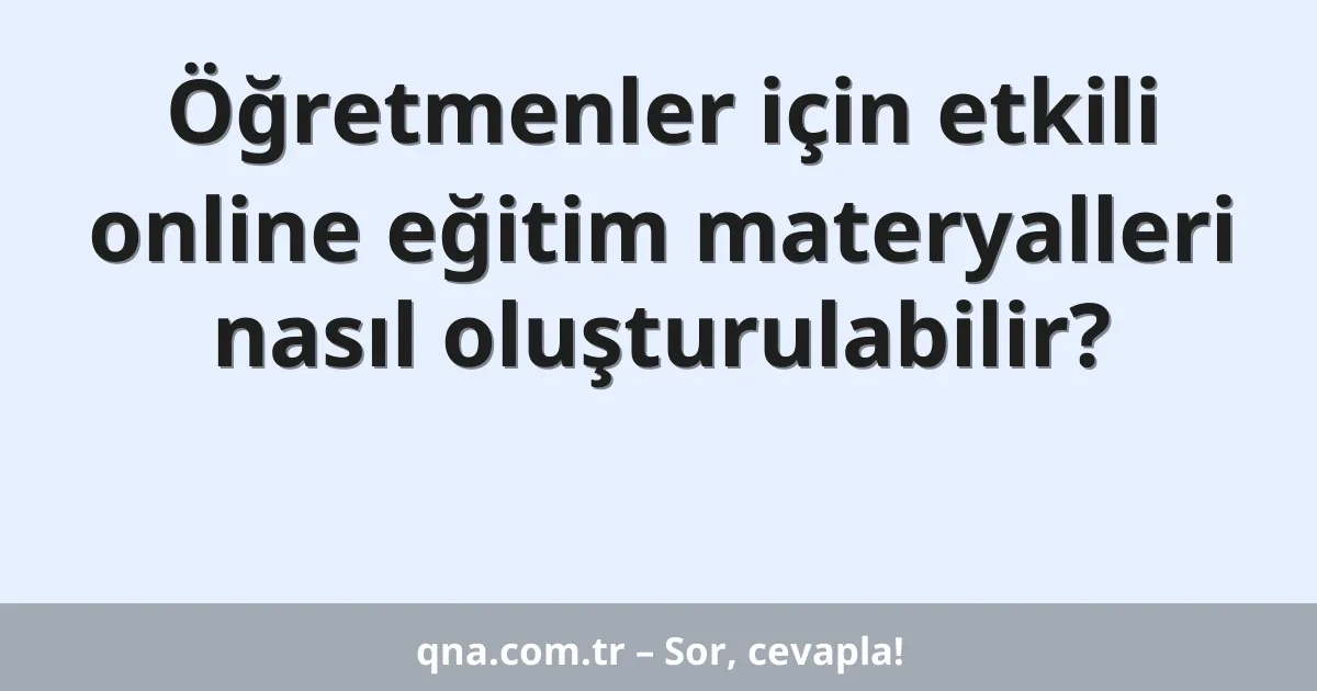 Öğretmenler için etkili online eğitim materyalleri nasıl oluşturulabilir?
