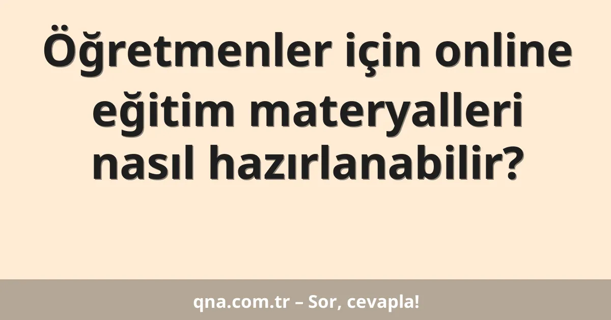 Öğretmenler için online eğitim materyalleri nasıl hazırlanabilir?
