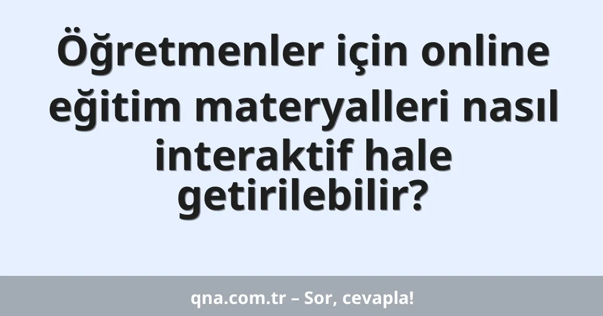 Öğretmenler için online eğitim materyalleri nasıl interaktif hale getirilebilir?