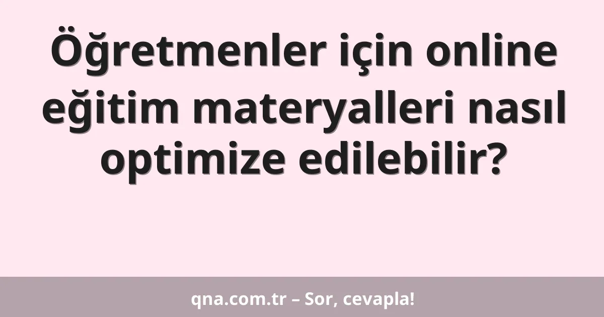 Öğretmenler için online eğitim materyalleri nasıl optimize edilebilir?