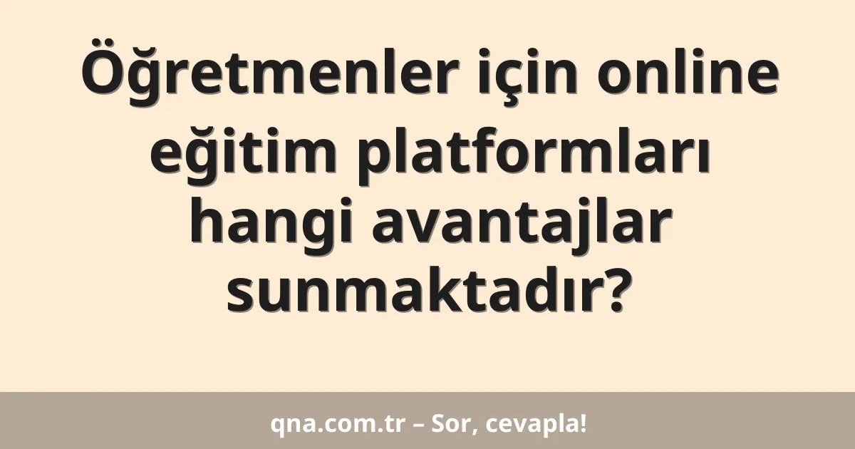 Öğretmenler için online eğitim platformları hangi avantajlar sunmaktadır?