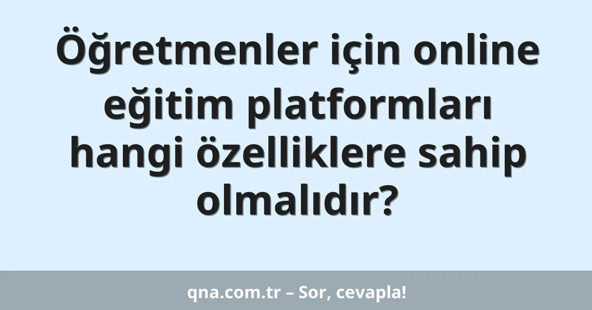 Öğretmenler için online eğitim platformları hangi özelliklere sahip olmalıdır?