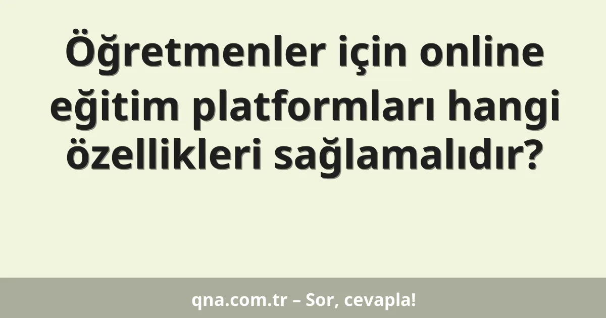 Öğretmenler için online eğitim platformları hangi özellikleri sağlamalıdır?