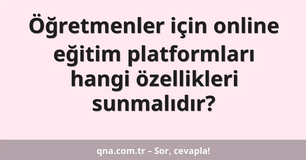 Öğretmenler için online eğitim platformları hangi özellikleri sunmalıdır?