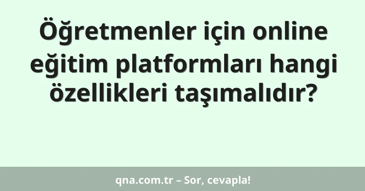 Öğretmenler için online eğitim platformları hangi özellikleri taşımalıdır?