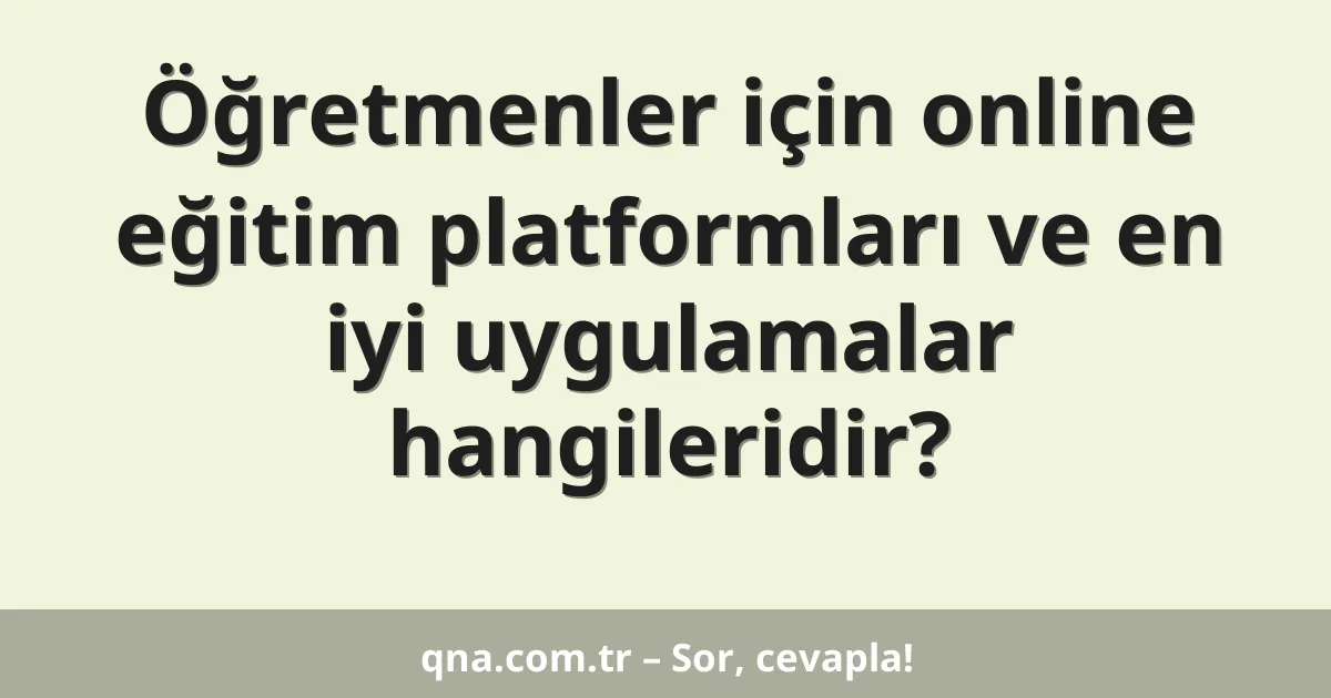 Öğretmenler için online eğitim platformları ve en iyi uygulamalar hangileridir?