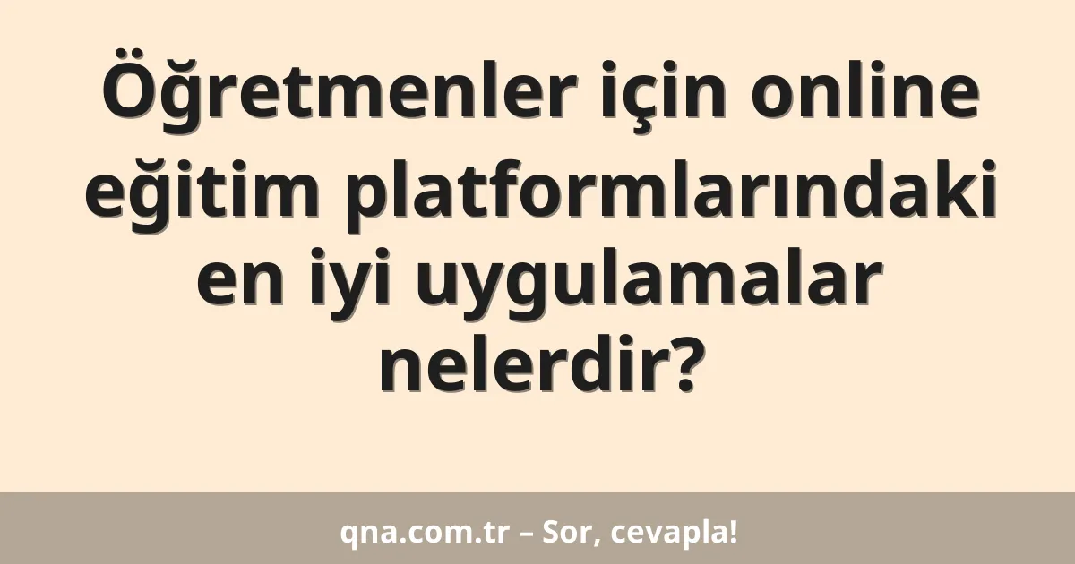 Öğretmenler için online eğitim platformlarındaki en iyi uygulamalar nelerdir?