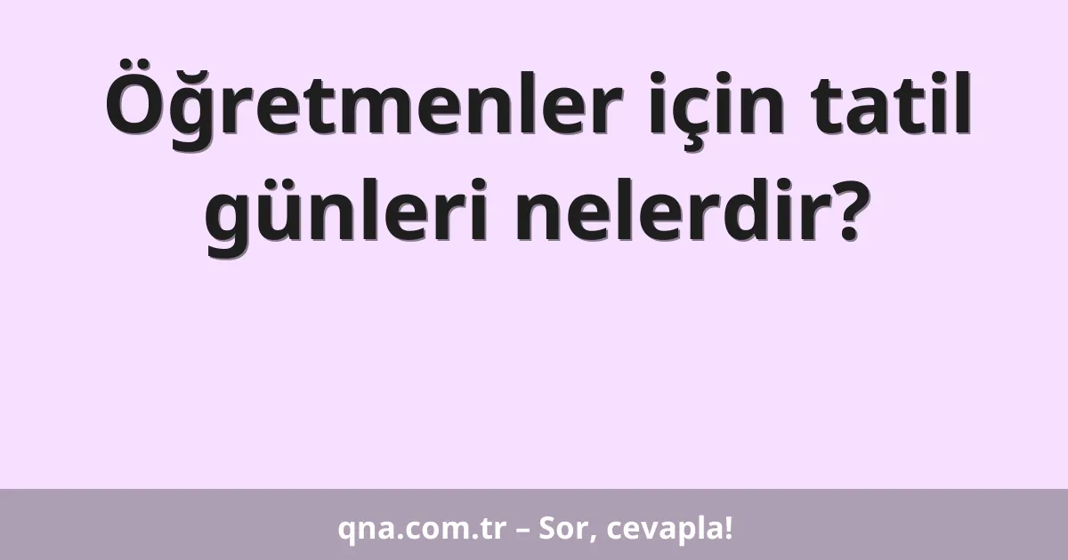 Öğretmenler için tatil günleri nelerdir?
