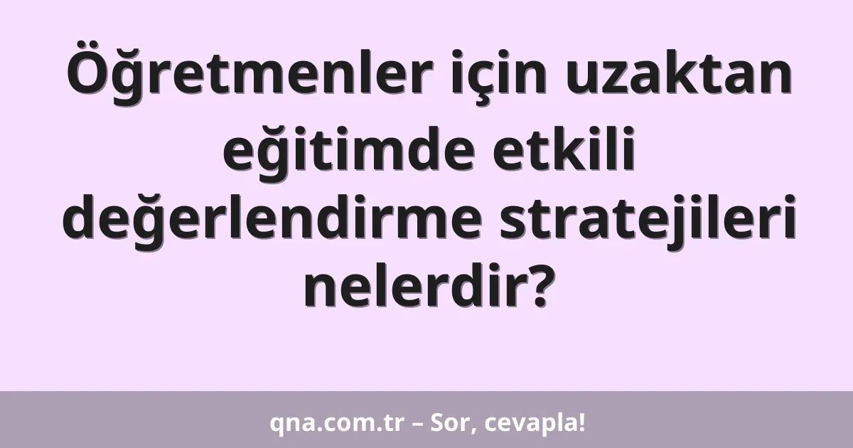 Öğretmenler için uzaktan eğitimde etkili değerlendirme stratejileri nelerdir?