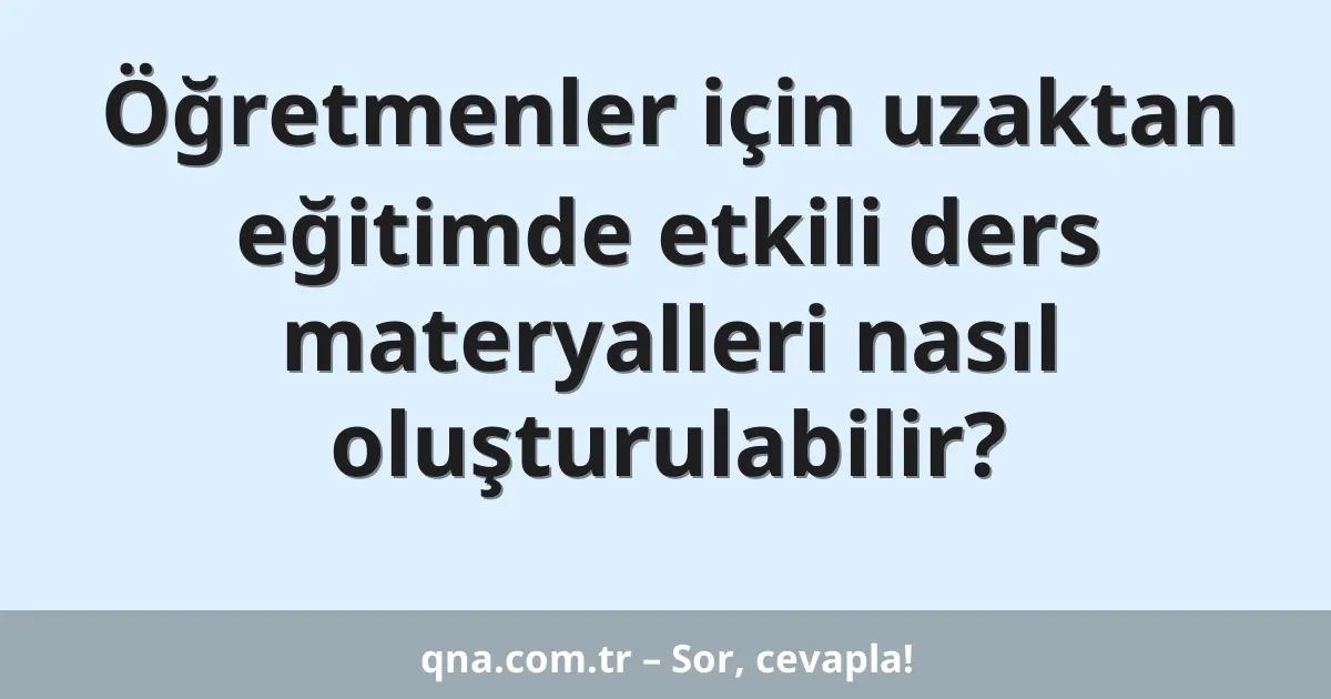 Öğretmenler için uzaktan eğitimde etkili ders materyalleri nasıl oluşturulabilir?