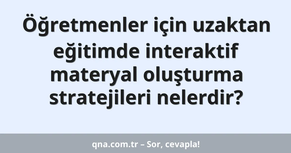 Öğretmenler için uzaktan eğitimde interaktif materyal oluşturma stratejileri nelerdir?