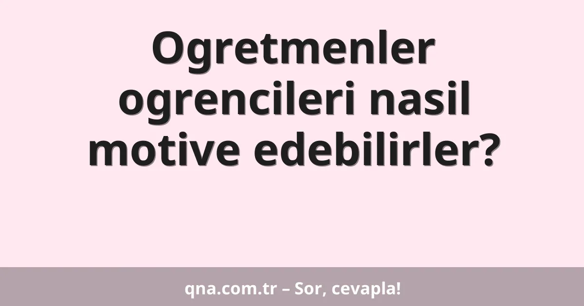 Ogretmenler ogrencileri nasil motive edebilirler?