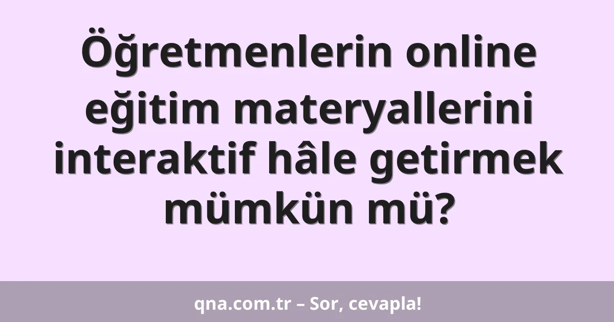 Öğretmenlerin online eğitim materyallerini interaktif hâle getirmek mümkün mü?