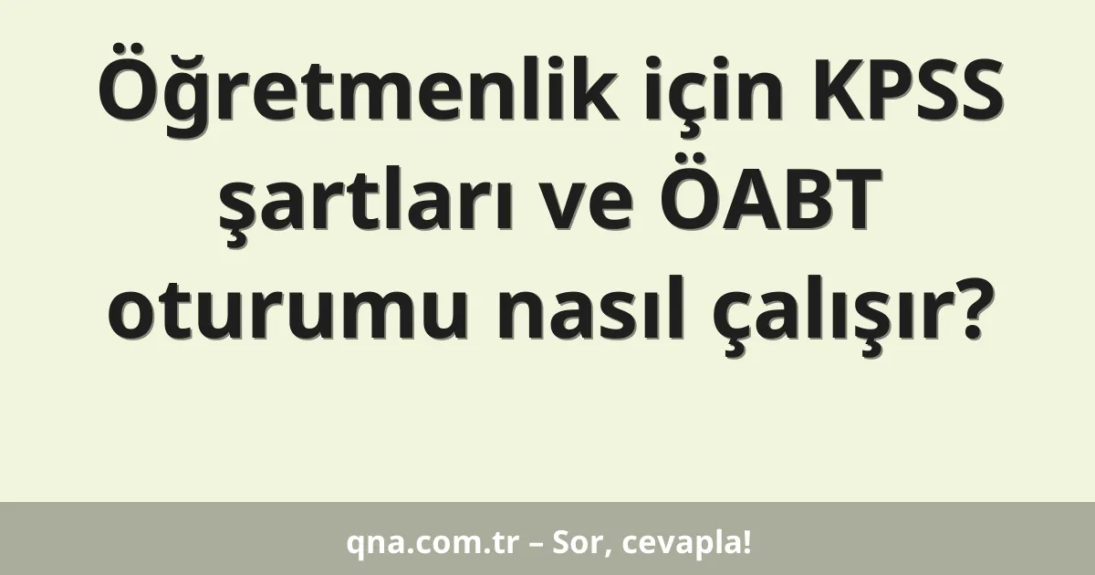 Öğretmenlik için KPSS şartları ve ÖABT oturumu nasıl çalışır?