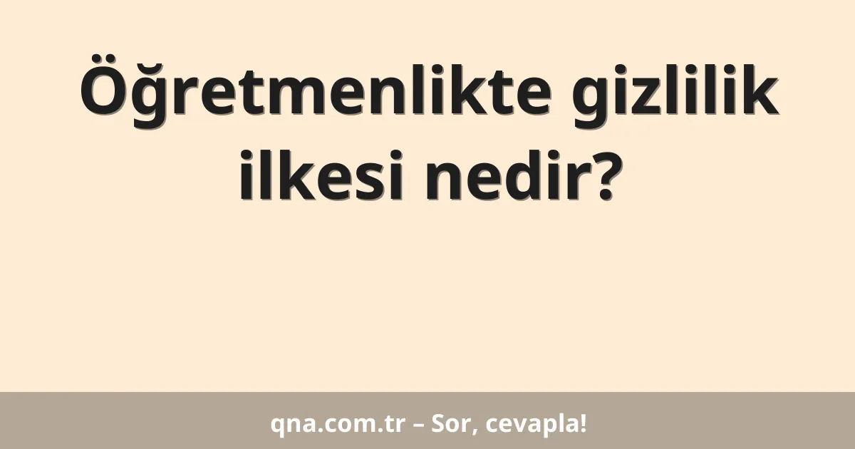 Öğretmenlikte gizlilik ilkesi nedir?