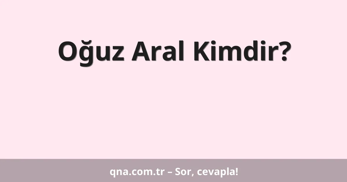 Oğuz Aral Kimdir?