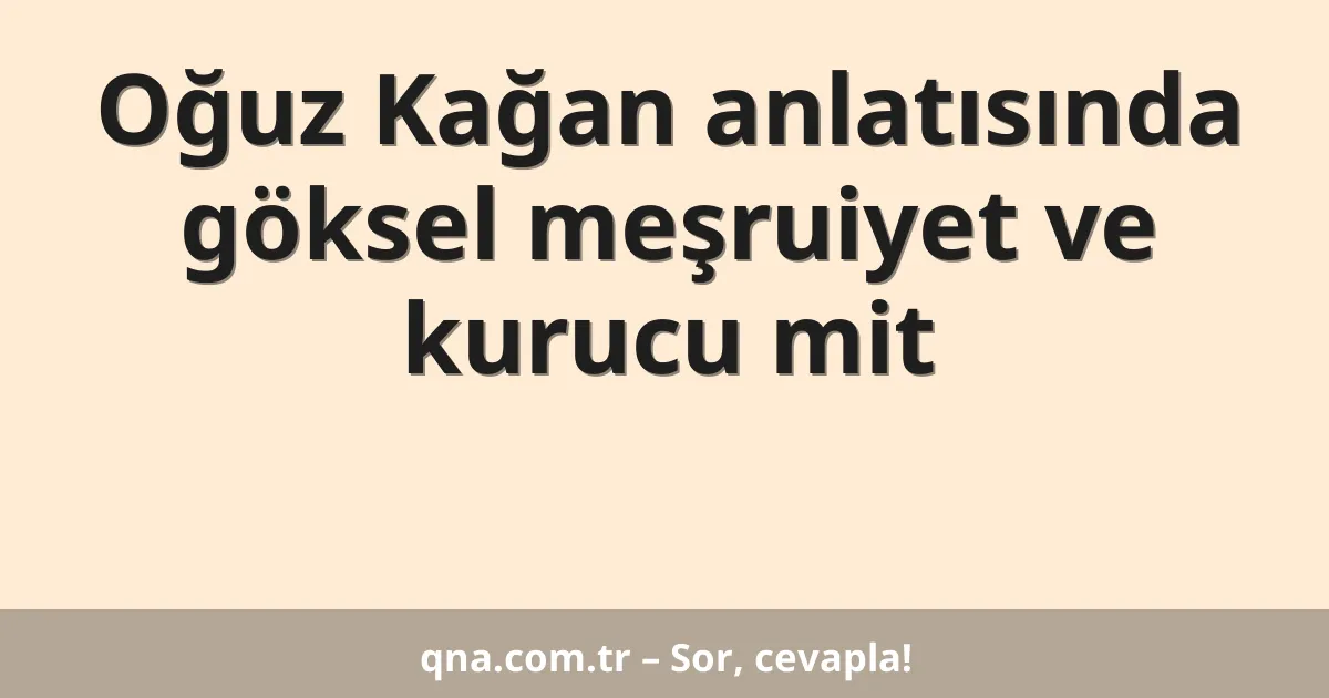 Oğuz Kağan anlatısında göksel meşruiyet ve kurucu mit