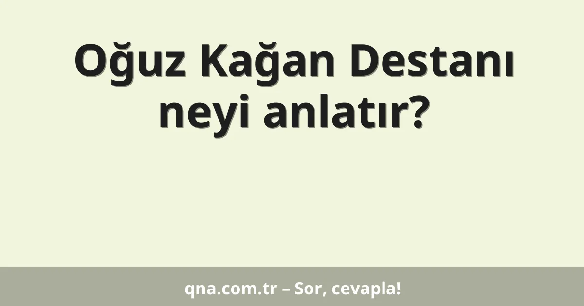 Oğuz Kağan Destanı neyi anlatır?