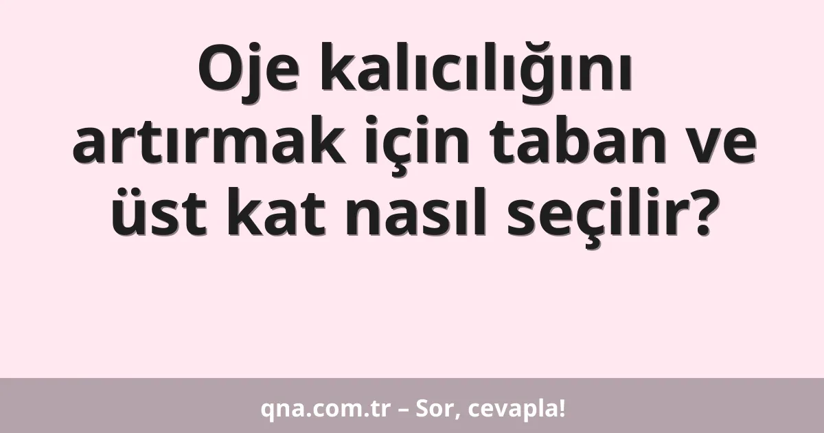 Oje kalıcılığını artırmak için taban ve üst kat nasıl seçilir?
