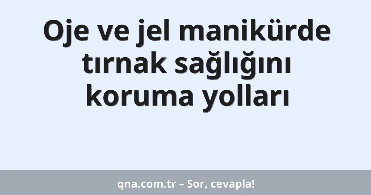Oje ve jel manikürde tırnak sağlığını koruma yolları