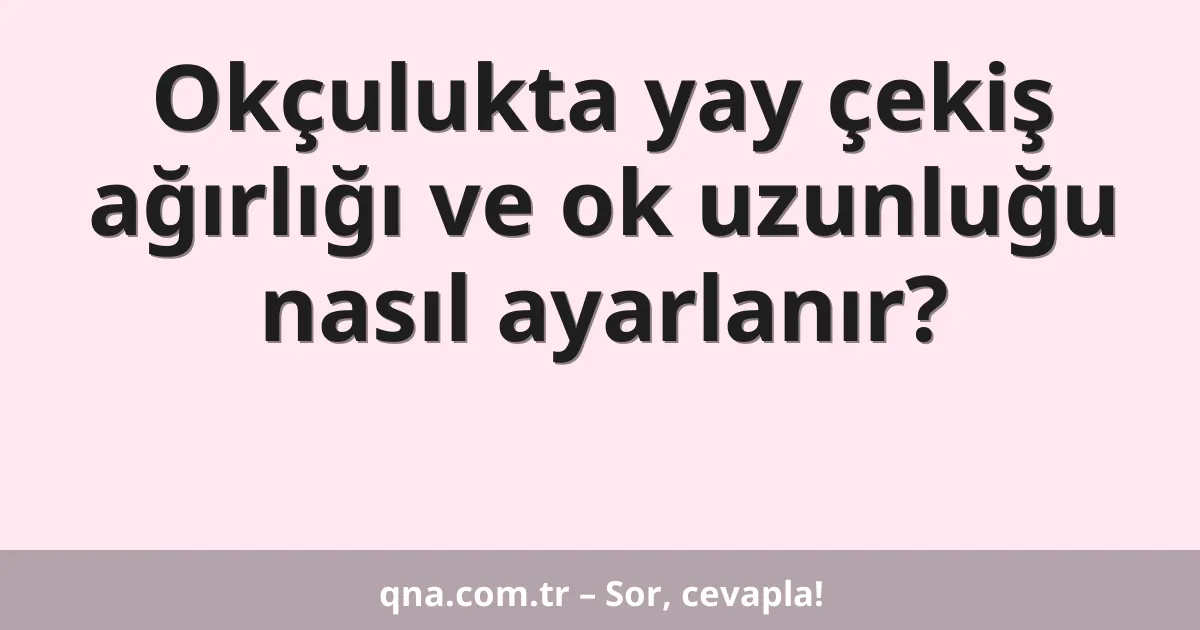 Okçulukta yay çekiş ağırlığı ve ok uzunluğu nasıl ayarlanır?