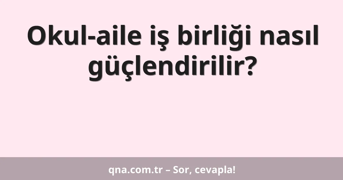 Okul-aile iş birliği nasıl güçlendirilir?