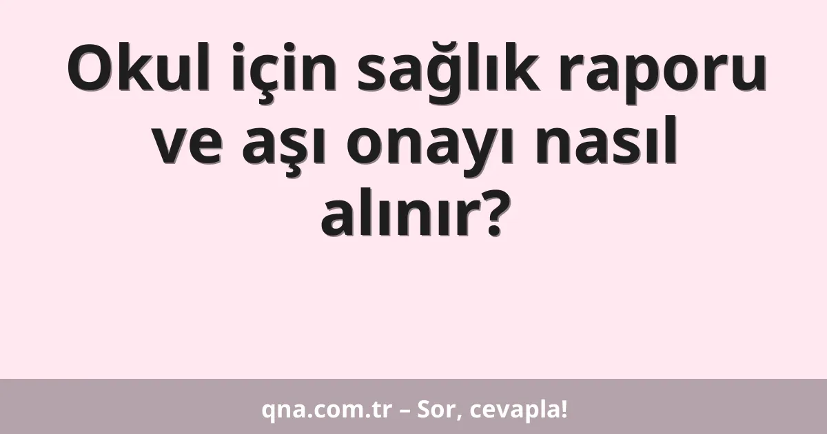 Okul için sağlık raporu ve aşı onayı nasıl alınır?